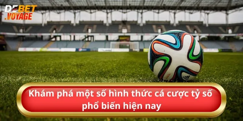 Khám phá một số hình thức cá cược tỷ số phổ biến hiện nay